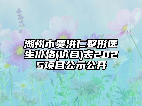 湖州市贾洪仁整形医生价格(价目)表2025项目公示公开