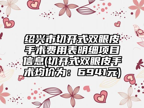 绍兴市切开式双眼皮手术费用表明细项目信息(切开式双眼皮手术均价为：6941元)
