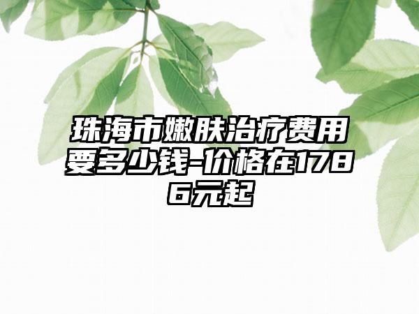 珠海市嫩肤治疗费用要多少钱-价格在1786元起