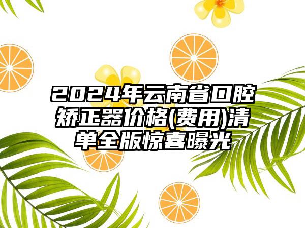 2024年云南省口腔矫正器价格(费用)清单全版惊喜曝光
