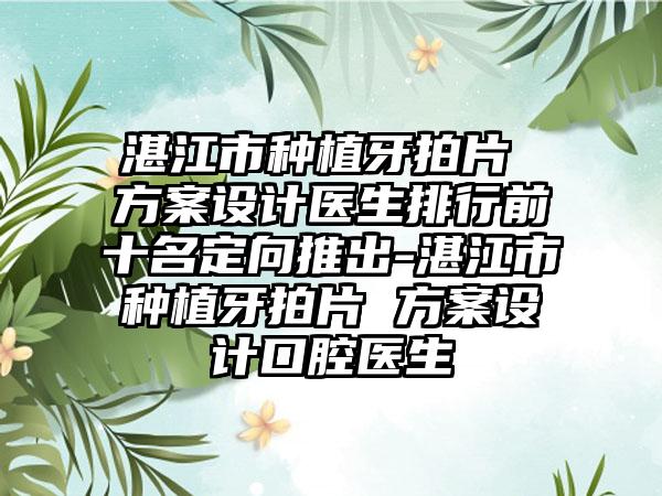 湛江市种植牙拍片 方案设计医生排行前十名定向推出-湛江市种植牙拍片 方案设计口腔医生
