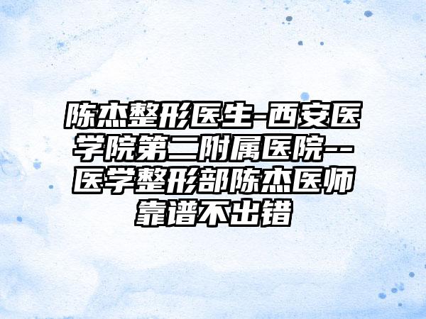 陈杰整形医生-西安医学院第二附属医院--医学整形部陈杰医师靠谱不出错