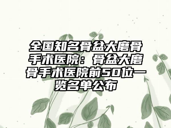 全国知名骨盆大磨骨手术医院：骨盆大磨骨手术医院前50位一览名单公布