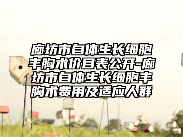 廊坊市自体生长细胞丰胸术价目表公开-廊坊市自体生长细胞丰胸术费用及适应人群