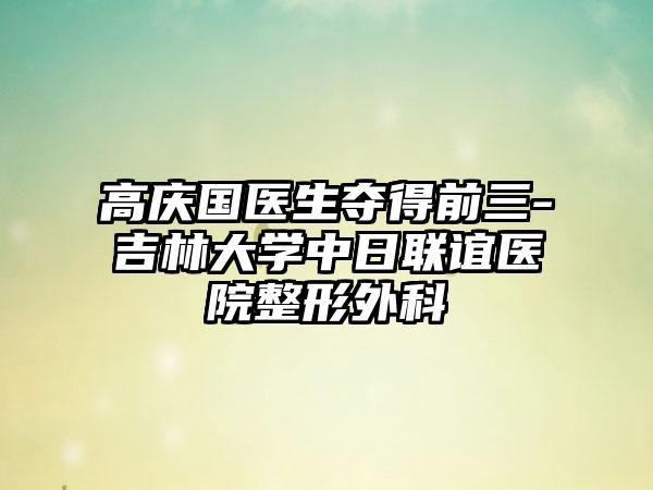 高庆国医生夺得前三-吉林大学中日联谊医院整形外科