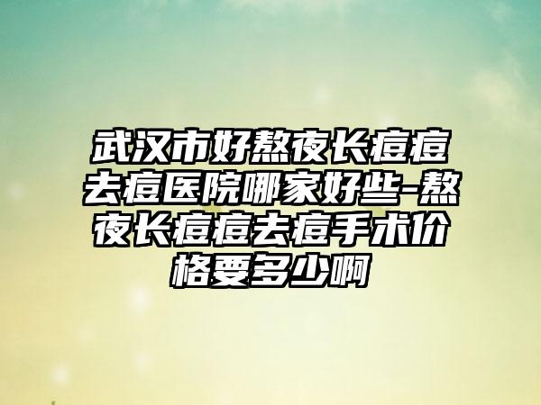武汉市好熬夜长痘痘去痘医院哪家好些-熬夜长痘痘去痘手术价格要多少啊