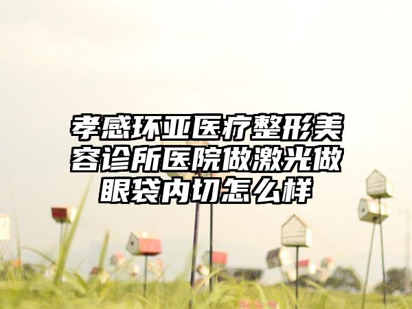 孝感环亚医疗整形美容诊所医院做激光做眼袋内切怎么样