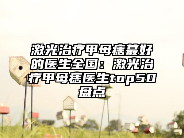 激光治疗甲母痣蕞好的医生全国：激光治疗甲母痣医生top50盘点