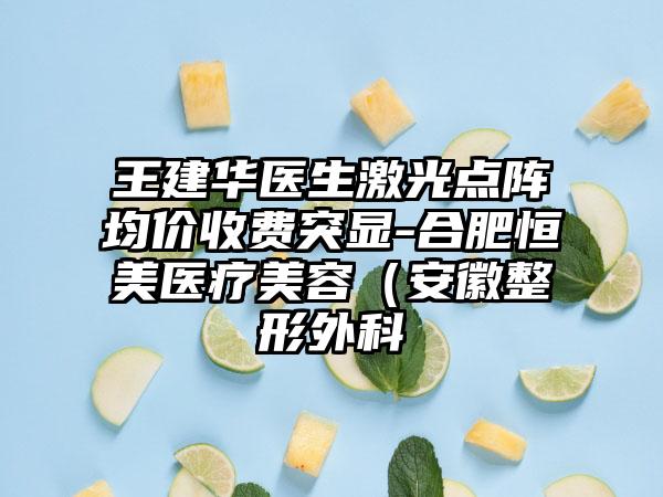 王建华医生激光点阵均价收费突显-合肥恒美医疗美容（安徽整形外科