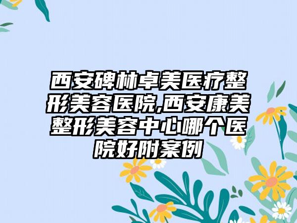 西安碑林卓美医疗整形美容医院,西安康美整形美容中心哪个医院好附案例