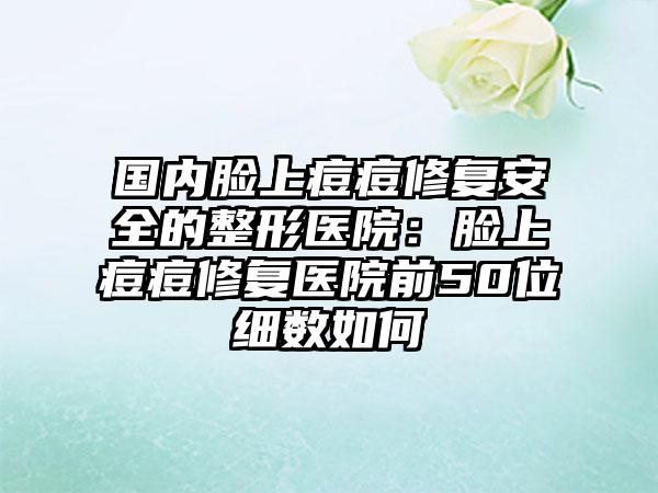 国内脸上痘痘修复安全的整形医院：脸上痘痘修复医院前50位细数如何