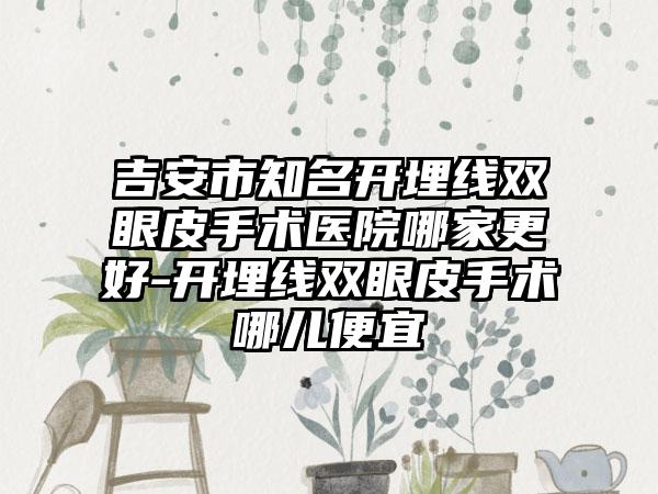 吉安市知名开埋线双眼皮手术医院哪家更好-开埋线双眼皮手术哪儿便宜
