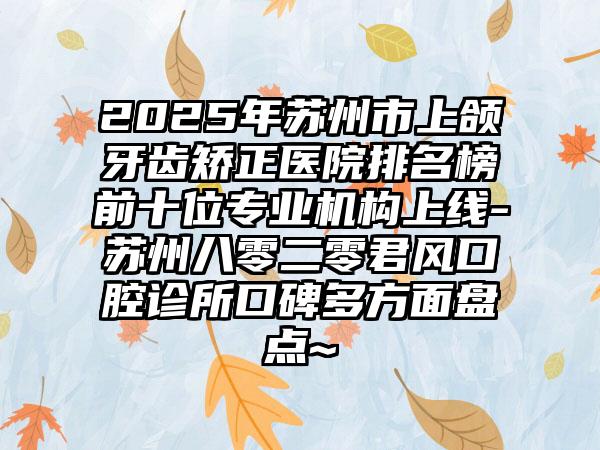 2025年苏州市上颌牙齿矫正医院排名榜前十位专业机构上线-苏州八零二零君风口腔诊所口碑多方面盘点~