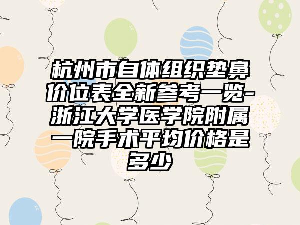 杭州市自体组织垫鼻价位表全新参考一览-浙江大学医学院附属一院手术平均价格是多少
