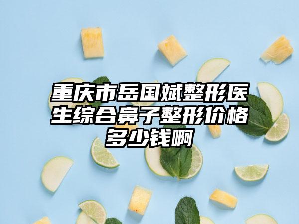 重庆市岳国斌整形医生综合鼻子整形价格多少钱啊