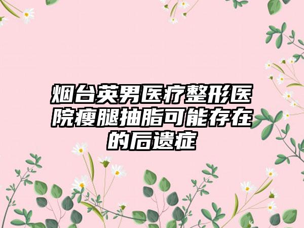 烟台英男医疗整形医院瘦腿抽脂可能存在的后遗症