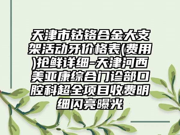 天津市钴铬合金大支架活动牙价格表(费用)抢鲜详细-天津河西美亚康综合门诊部口腔科超全项目收费明细闪亮曝光