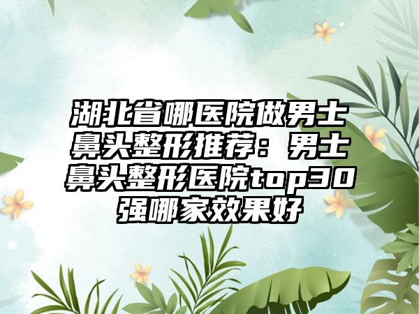 湖北省哪医院做男士鼻头整形推荐：男士鼻头整形医院top30强哪家效果好