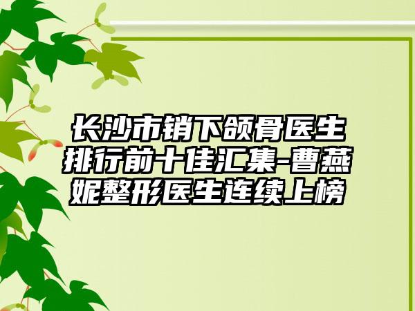 长沙市销下颌骨医生排行前十佳汇集-曹燕妮整形医生连续上榜