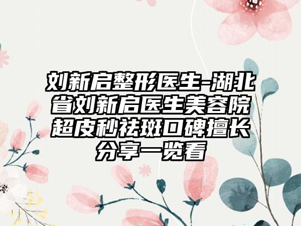 刘新启整形医生-湖北省刘新启医生美容院超皮秒祛斑口碑擅长分享一览看