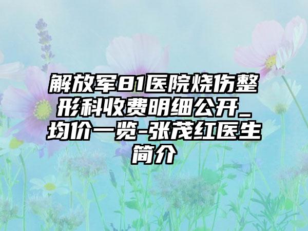 解放军81医院烧伤整形科收费明细公开_均价一览-张茂红医生简介