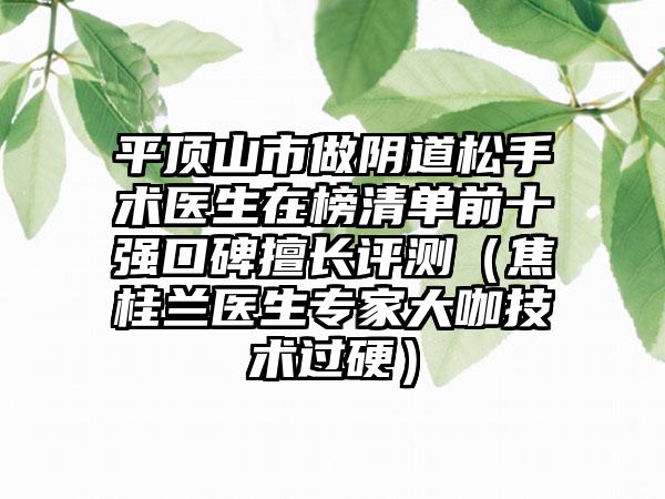 平顶山市做阴道松手术医生在榜清单前十强口碑擅长评测（焦桂兰医生专家大咖技术过硬）
