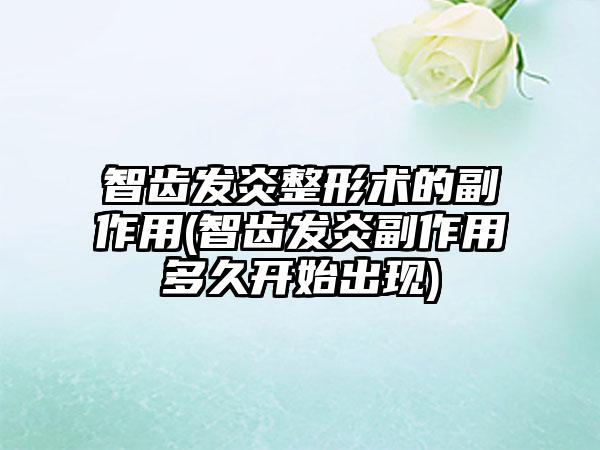 智齿发炎整形术的副作用(智齿发炎副作用多久开始出现)