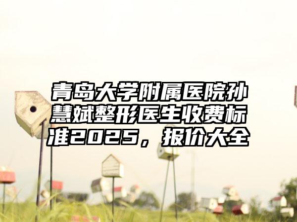 青岛大学附属医院孙慧斌整形医生收费标准2025，报价大全