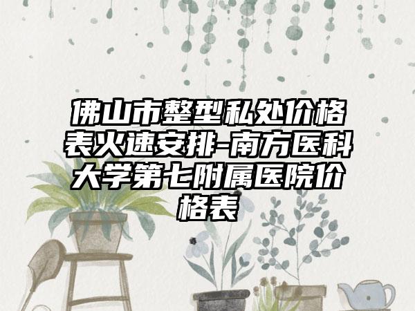 佛山市整型私处价格表火速安排-南方医科大学第七附属医院价格表