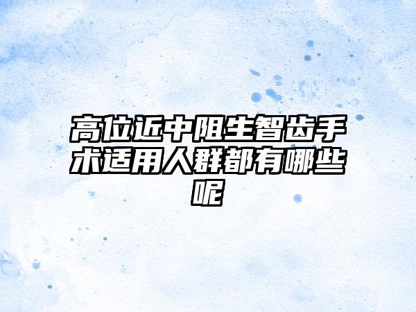 高位近中阻生智齿手术适用人群都有哪些呢