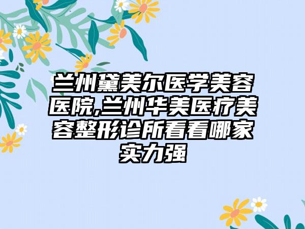 兰州黛美尔医学美容医院,兰州华美医疗美容整形诊所看看哪家实力强