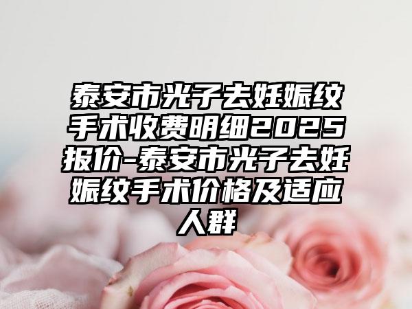 泰安市光子去妊娠纹手术收费明细2025报价-泰安市光子去妊娠纹手术价格及适应人群