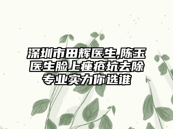 深圳市田辉医生,陈玉医生脸上痤疮坑去除专业实力你选谁