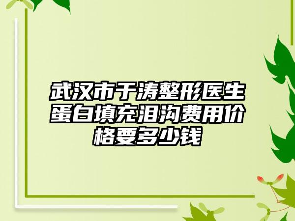 武汉市于涛整形医生蛋白填充泪沟费用价格要多少钱