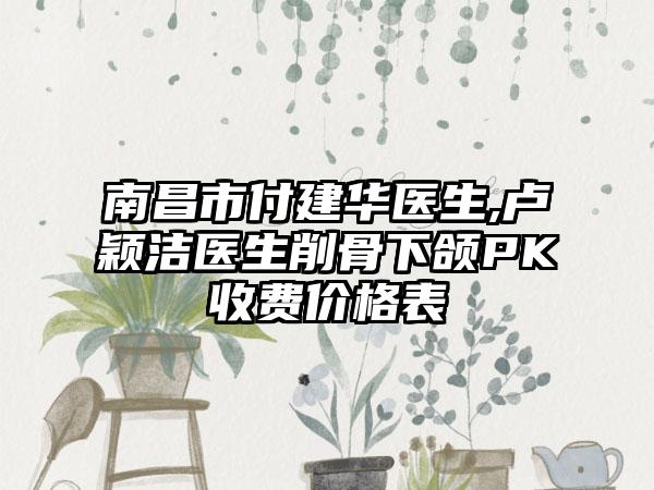 南昌市付建华医生,卢颖洁医生削骨下颌PK收费价格表