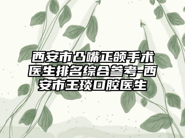 西安市凸嘴正颌手术医生排名综合参考-西安市王琰口腔医生
