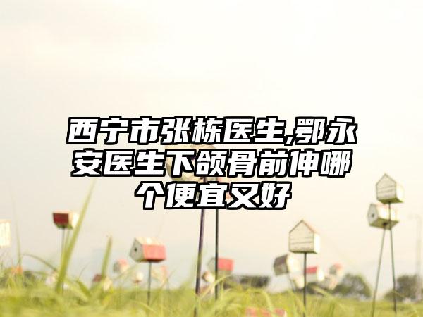 西宁市张栋医生,鄂永安医生下颌骨前伸哪个便宜又好