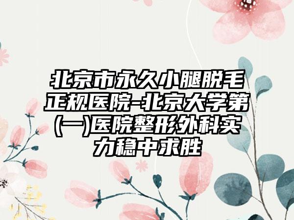 北京市永久小腿脱毛正规医院-北京大学第(一)医院整形外科实力稳中求胜