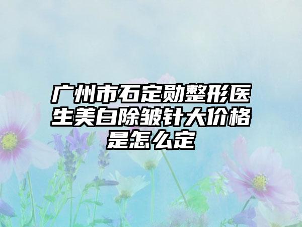 广州市石定勋整形医生美白除皱针大价格是怎么定