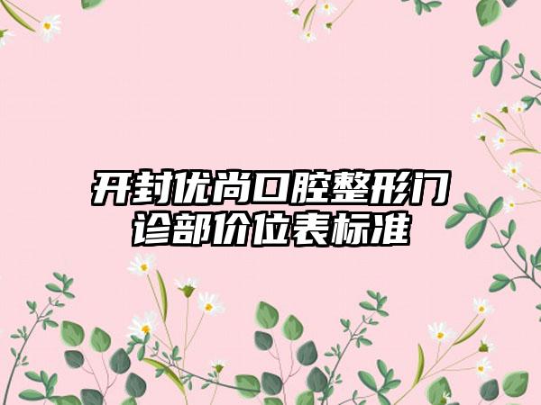 开封优尚口腔整形门诊部价位表标准