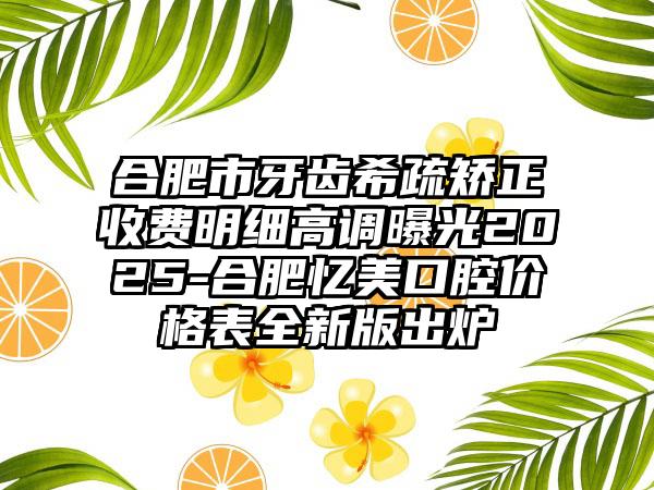 合肥市牙齿希疏矫正收费明细高调曝光2025-合肥忆美口腔价格表全新版出炉