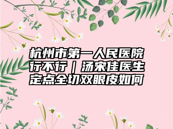 杭州市第一人民医院行不行｜汤宋佳医生定点全切双眼皮如何