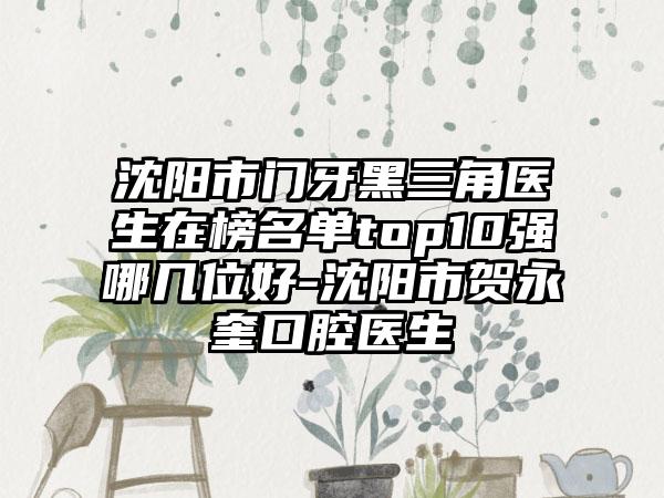 沈阳市门牙黑三角医生在榜名单top10强哪几位好-沈阳市贺永奎口腔医生