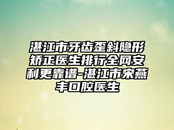 湛江市牙齿歪斜隐形矫正医生排行全网安利更靠谱-湛江市宋燕丰口腔医生
