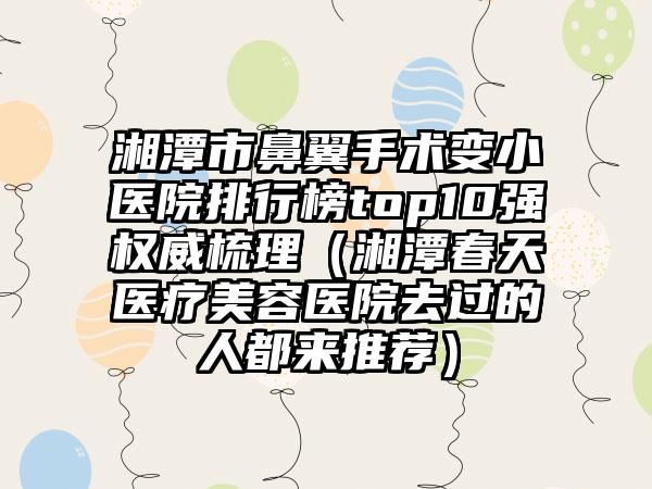 湘潭市鼻翼手术变小医院排行榜top10强权威梳理（湘潭春天医疗美容医院去过的人都来推荐）