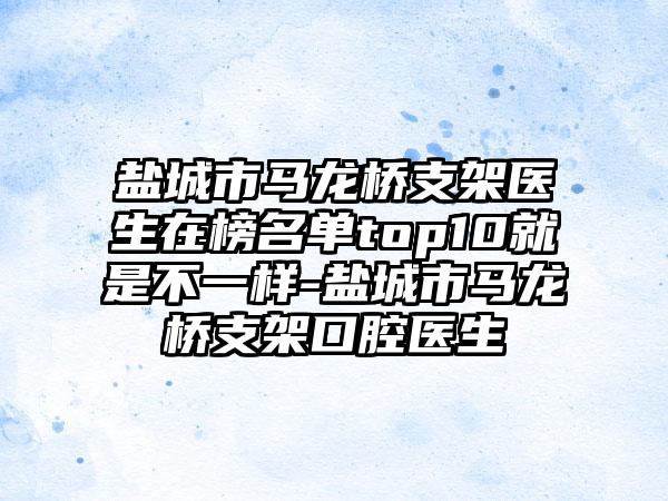 盐城市马龙桥支架医生在榜名单top10就是不一样-盐城市马龙桥支架口腔医生