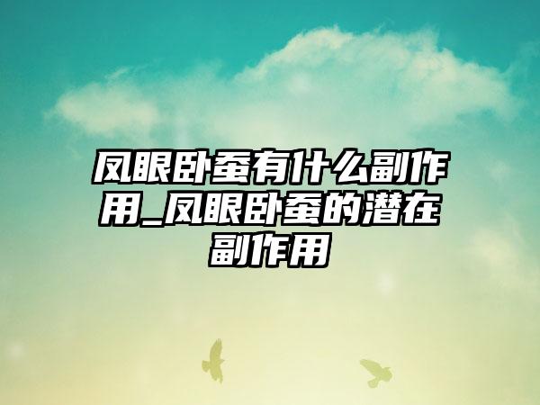 凤眼卧蚕有什么副作用_凤眼卧蚕的潜在副作用
