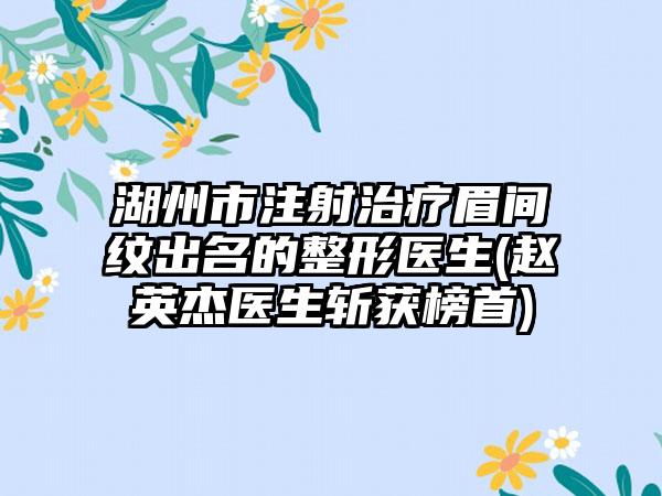 湖州市注射治疗眉间纹出名的整形医生(赵英杰医生斩获榜首)