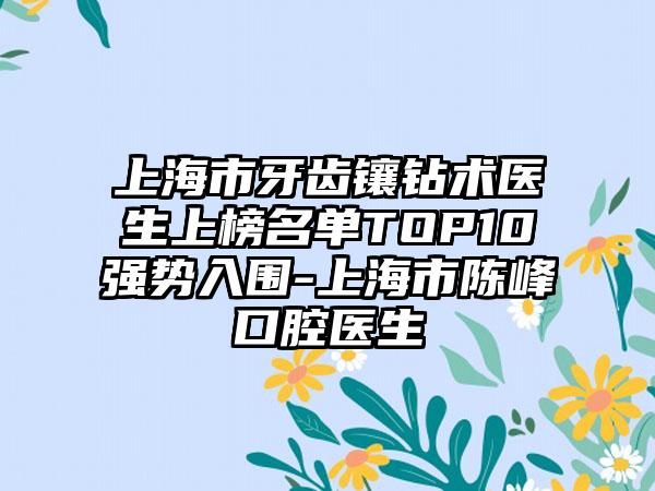 上海市牙齿镶钻术医生上榜名单TOP10强势入围-上海市陈峰口腔医生