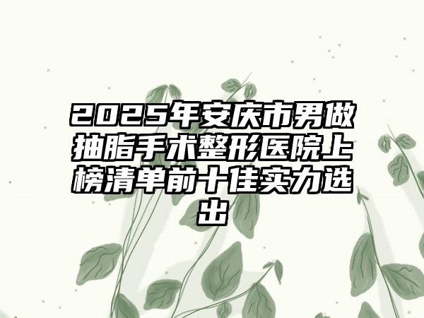 2025年安庆市男做抽脂手术整形医院上榜清单前十佳实力选出